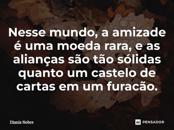 Nesse mundo, a amizade é uma moeda rara, e as alianças são tão sólidas quanto um castelo de cartas em um furacão.... Frase de Dianis Nobre.