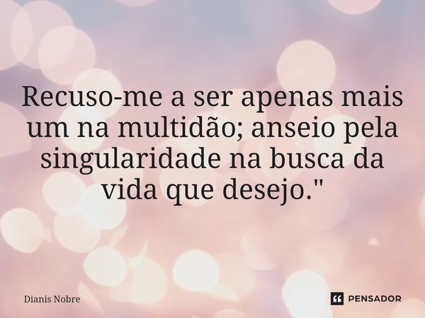 Recuso-me a ser apenas mais um na multidão; anseio pela singularidade na busca da vida que desejo."... Frase de Dianis Nobre.