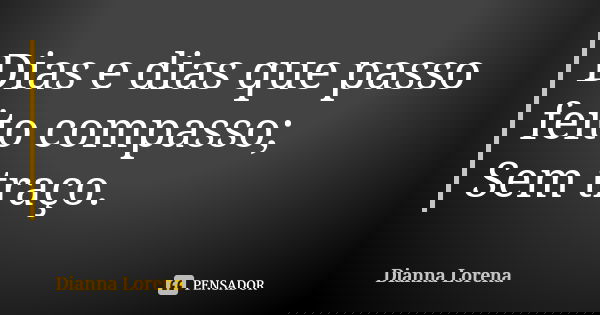 Dias e dias que passo feito compasso; Sem traço.... Frase de Dianna Lorena.