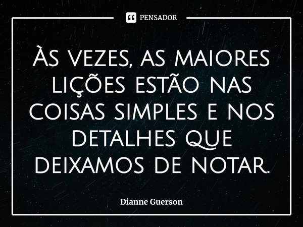 Às vezes, as maiores lições estão nas coisas simples e nos detalhes que deixamos de notar.⁠... Frase de Dianne Guerson.