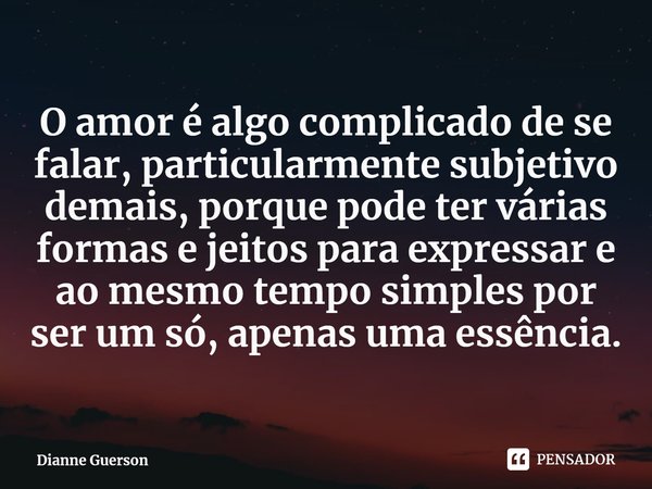 ⁠O amor é algo complicado de se falar, particularmente subjetivo demais, porque pode ter várias formas e jeitos para expressar e ao mesmo tempo simples por ser ... Frase de Dianne Guerson.