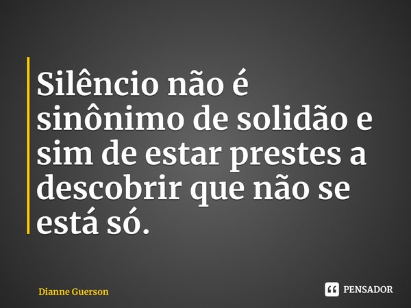 ⁠Silêncio não é sinônimo de solidão e sim de estar prestes a descobrir que não se está só.... Frase de Dianne Guerson.