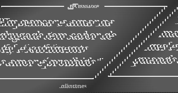"Em pensar e amar na madrugada tem sabor de mel e fel, é sofrimento quando o amor é proibido"... Frase de diantunes.