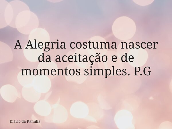 A Alegria costuma nascer da aceitação e de momentos simples. P.G... Frase de Diário da Kamilla.
