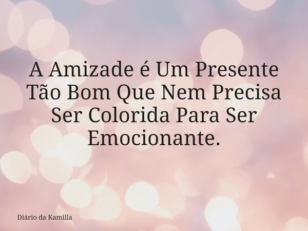 A Amizade é Um Presente Tão Bom Que Nem Precisa Ser Colorida Para Ser Emocionante.... Frase de Diário da Kamilla.