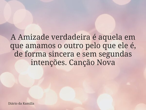 A Amizade verdadeira é aquela em que amamos o outro pelo que ele é, de forma sincera e sem segundas intenções.Canção Nova... Frase de Diário da Kamilla.