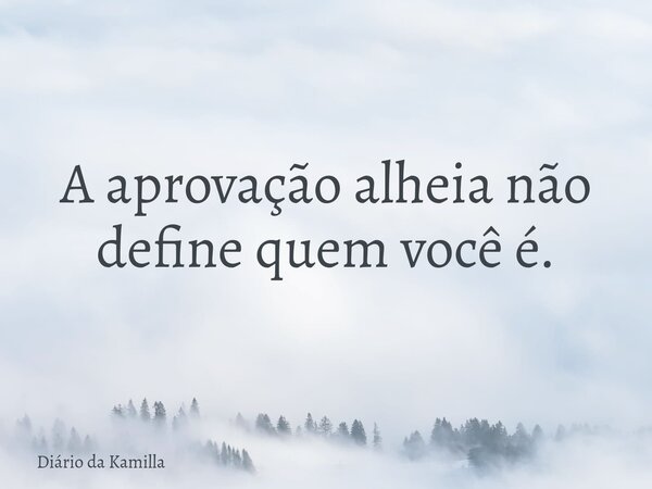 A aprovação alheia não define quem você é.... Frase de Diário da Kamilla.