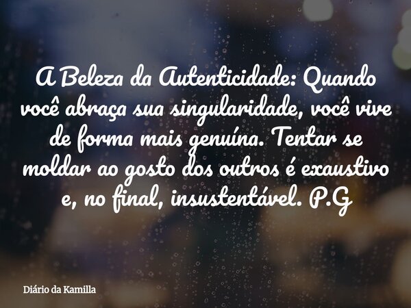 A Beleza da Autenticidade: Quando você abraça sua singularidade, você vive de forma mais genuína. Tentar se moldar ao gosto dos outros é exaustivo e, no final, ... Frase de Diário da Kamilla.