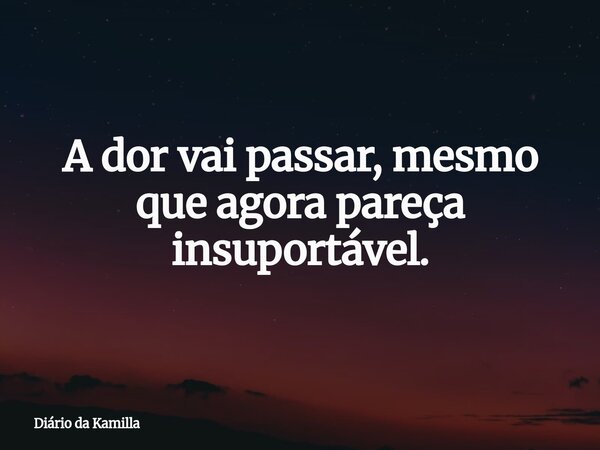 A dor vai passar, mesmo que agora pareça insuportável.... Frase de Diário da Kamilla.