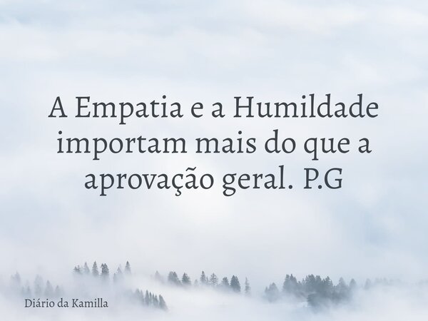 A Empatia e a Humildade importam mais do que a aprovação geral. P.G... Frase de Diário da Kamilla.