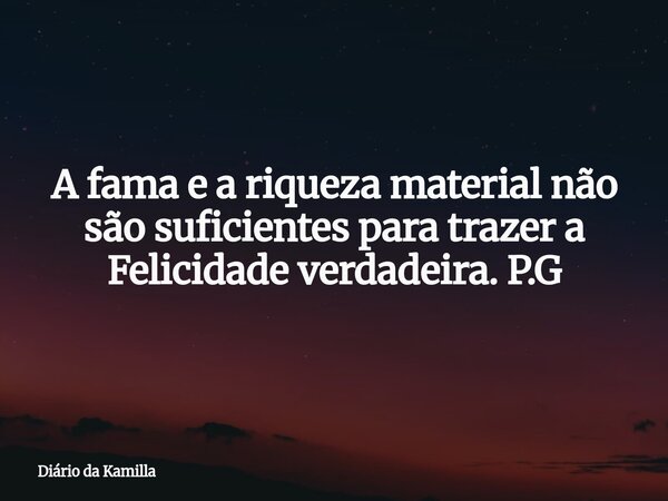 A fama e a riqueza material não são suficientes para trazer a Felicidade verdadeira. P.G... Frase de Diário da Kamilla.