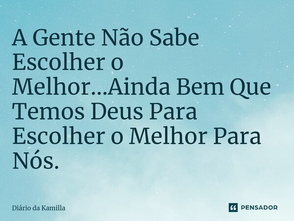 ⁠A Gente Não Sabe Escolher o Melhor...Ainda Bem Que Temos Deus Para Escolher o Melhor Para Nós.... Frase de Diário da Kamilla.