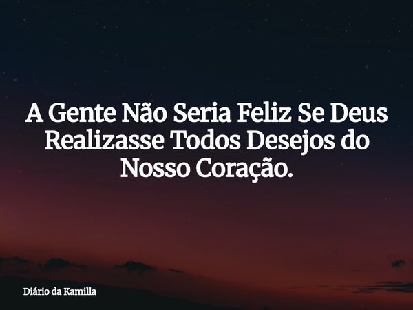 A Gente Não Seria Feliz Se Deus Realizasse Todos Desejos do Nosso Coração.... Frase de Diário da Kamilla.