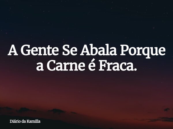 A Gente Se Abala Porque a Carne é Fraca.... Frase de Diário da Kamilla.