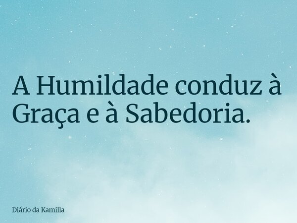 A Humildade conduz à Graça e à Sabedoria.... Frase de Diário da Kamilla.