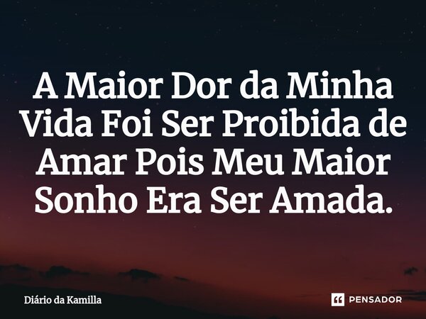 ⁠A Maior Dor da Minha Vida Foi Ser Proibida de Amar Pois Meu Maior Sonho Era Ser Amada.... Frase de Diário da Kamilla.