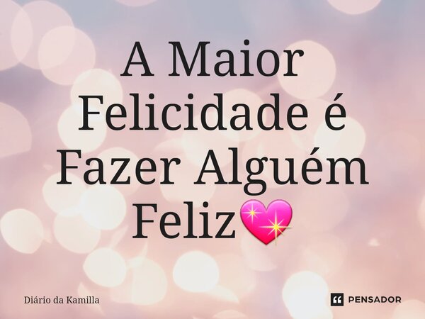 ⁠A Maior Felicidade é Fazer Alguém Feliz💖... Frase de Diário da Kamilla.