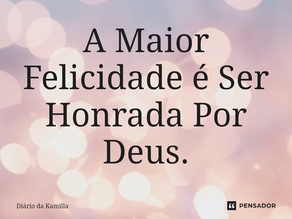 ⁠A Maior Felicidade é Ser Honrada Por Deus.... Frase de Diário da Kamilla.