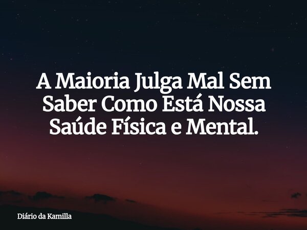 A Maioria Julga Mal Sem Saber Como Está Nossa Saúde Física e Mental.... Frase de Diário da Kamilla.