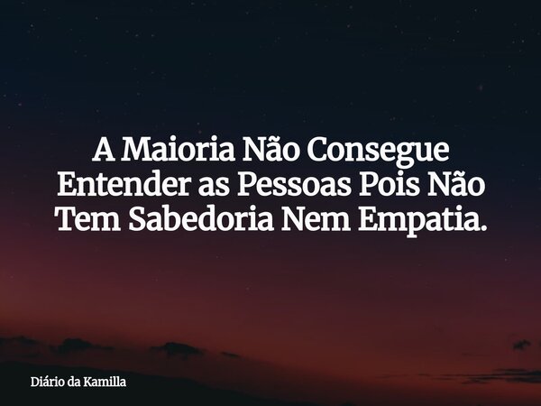 A Maioria Não Consegue Entender as Pessoas Pois Não Tem Sabedoria Nem Empatia.... Frase de Diário da Kamilla.