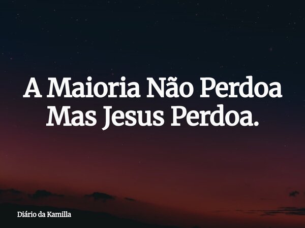 A Maioria Não Perdoa Mas Jesus Perdoa.... Frase de Diário da Kamilla.