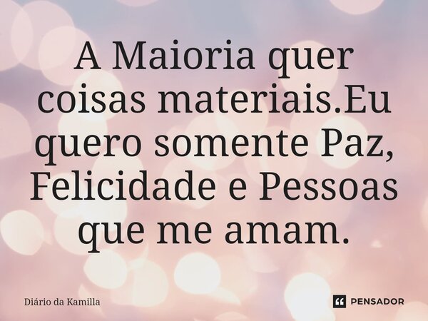 A Maioria quer coisas materiais.Eu quero somente Paz, Felicidade e Pessoas que me amam.... Frase de Diário da Kamilla.