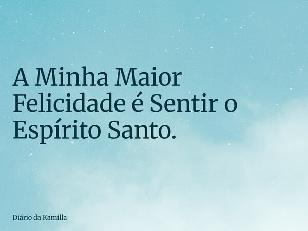 A Minha Maior Felicidade é Sentir o Espírito Santo.... Frase de Diário da Kamilla.