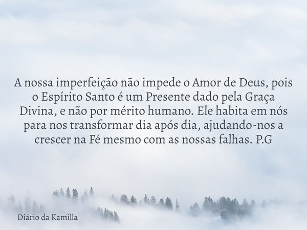 A nossa imperfeição não impede o Amor de Deus, pois o Espírito Santo é um Presente dado pela Graça Divina, e não por mérito humano. Ele habita em nós para nos t... Frase de Diário da Kamilla.