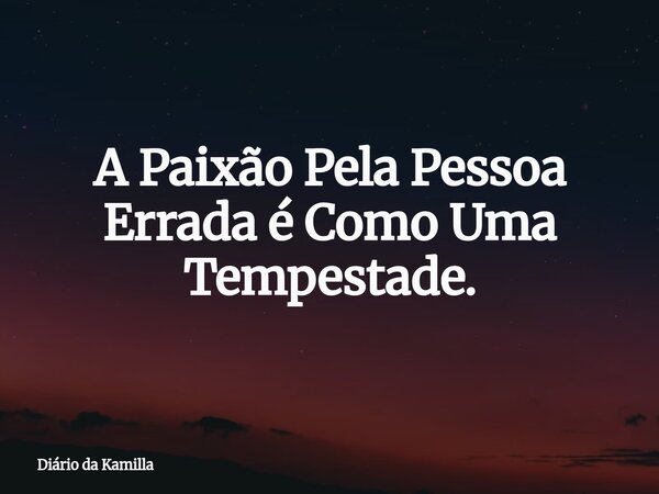 A Paixão Pela Pessoa Errada é Como Uma Tempestade.... Frase de Diário da Kamilla.