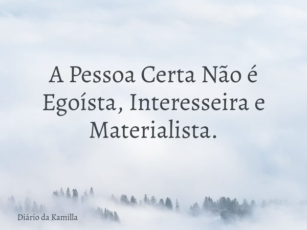 A Pessoa Certa Não é Egoísta, Interesseira e Materialista.... Frase de Diário da Kamilla.