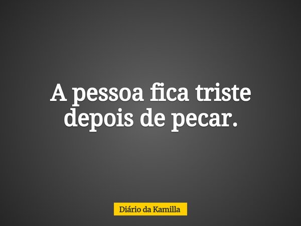 A pessoa fica triste depois de pecar.... Frase de Diário da Kamilla.