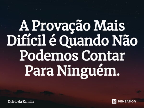 ⁠A Provação Mais Difícil é Quando Não Podemos Contar Para Ninguém.... Frase de Diário da Kamilla.