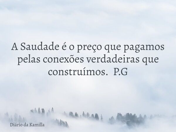 A Saudade é o preço que pagamos pelas conexões verdadeiras que construímos. P.G... Frase de Diário da Kamilla.