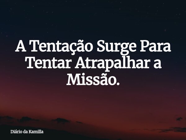 A Tentação Surge Para Tentar Atrapalhar a Missão.... Frase de Diário da Kamilla.