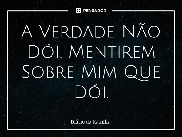 ⁠A Verdade Não Dói. Mentirem Sobre Mim Que Dói.... Frase de Diário da Kamilla.