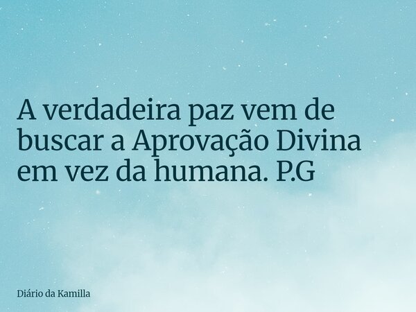 A verdadeira paz vem de buscar a Aprovação Divina em vez da humana. P.G... Frase de Diário da Kamilla.