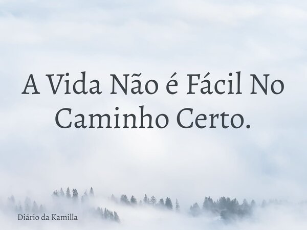 A Vida Não é Fácil No Caminho Certo.... Frase de Diário da Kamilla.