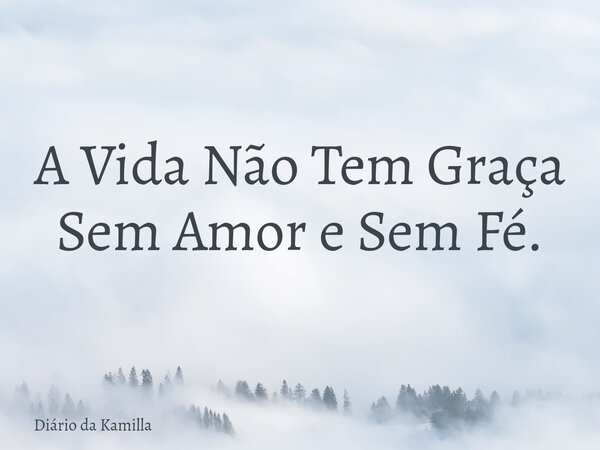 ⁠A Vida Não Tem Graça Sem Amor e Sem Fé.... Frase de Diário da Kamilla.