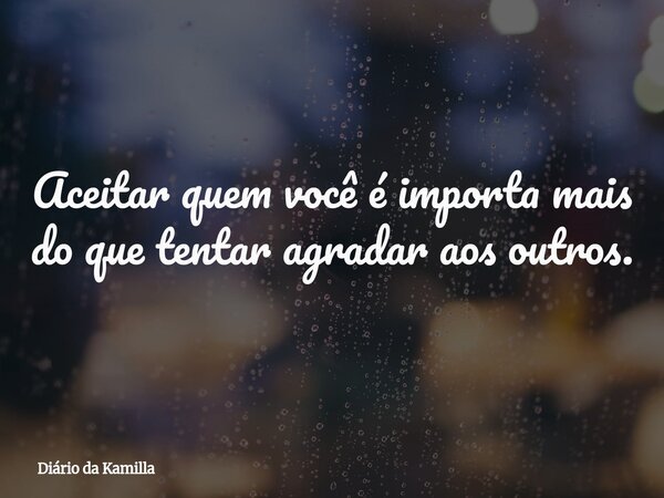 Aceitar quem você é importa mais do que tentar agradar aos outros.... Frase de Diário da Kamilla.