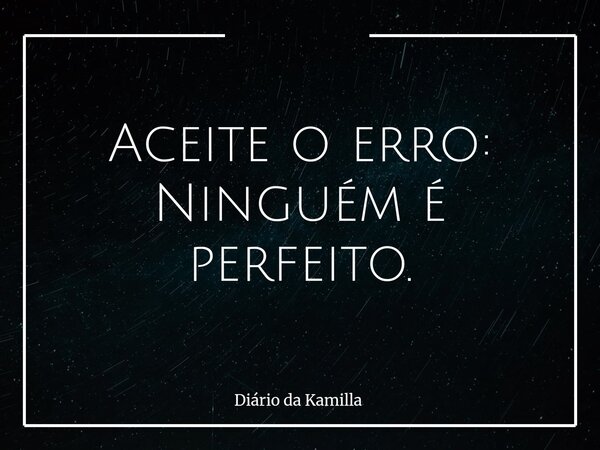Aceite o erro: Ninguém é perfeito.... Frase de Diário da Kamilla.