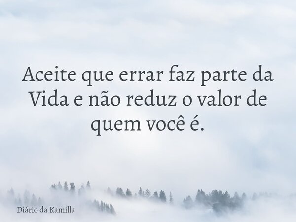 Aceite que errar faz parte da Vida e não reduz o valor de quem você é.... Frase de Diário da Kamilla.
