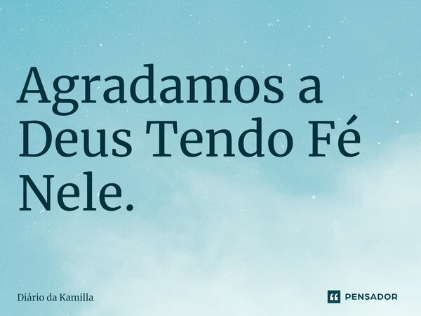 ⁠Agradamos a Deus Tendo Fé Nele.... Frase de Diário da Kamilla.