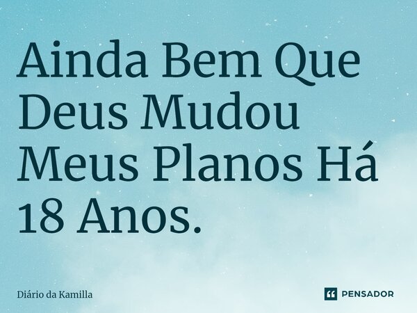⁠⁠Ainda Bem Que Deus Mudou Meus Planos Há 18 Anos.... Frase de Diário da Kamilla.