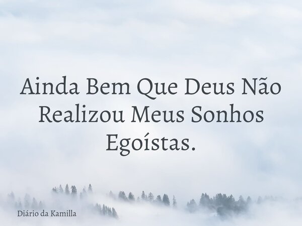 Ainda Bem Que Deus Não Realizou Meus Sonhos Egoístas.... Frase de Diário da Kamilla.