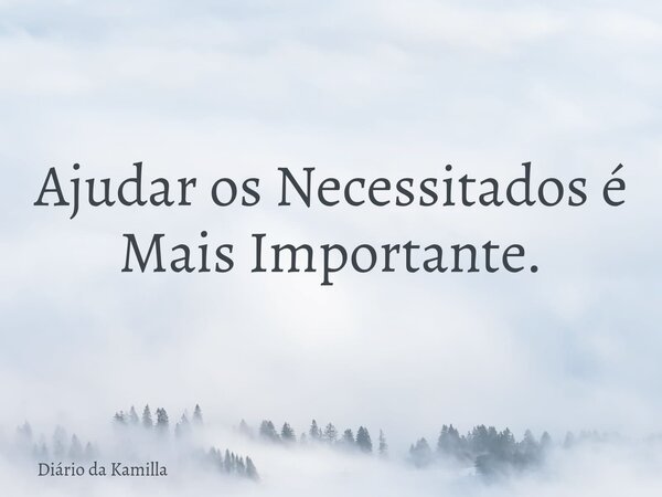 Ajudar os Necessitados é Mais Importante.... Frase de Diário da Kamilla.
