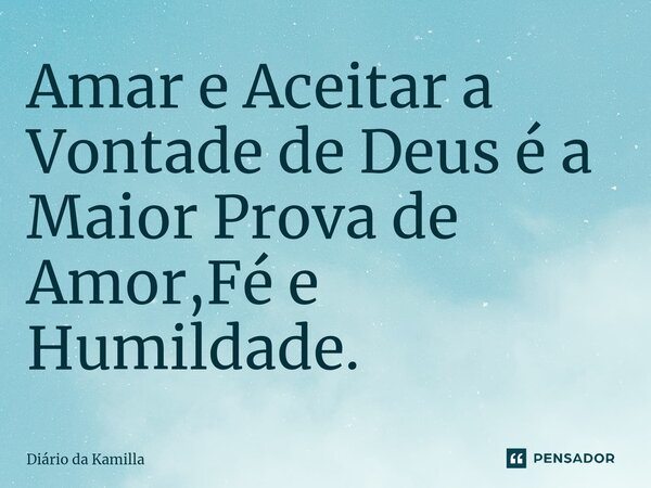 ⁠Amar e Aceitar a Vontade de Deus é a Maior Prova de Amor,Fé e Humildade.... Frase de Diário da Kamilla.