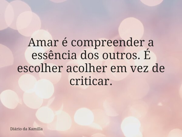 Amar é compreender a essência dos outros. É escolher acolher em vez de criticar.... Frase de Diário da Kamilla.
