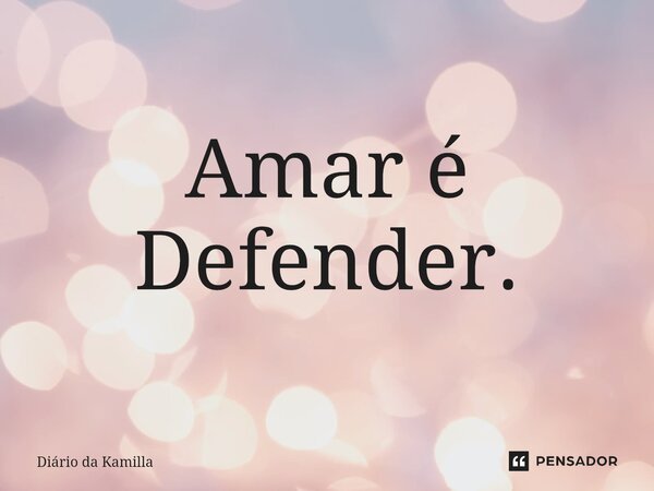 ⁠Amar é Defender.... Frase de Diário da Kamilla.