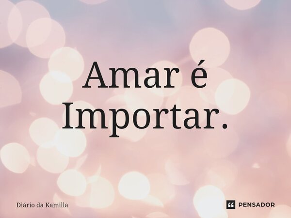 ⁠Amar é Importar.... Frase de Diário da Kamilla.