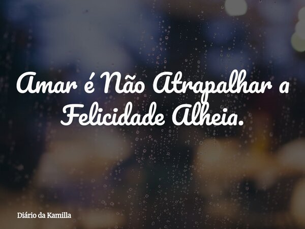 Amar é Não Atrapalhar a Felicidade Alheia.... Frase de Diário da Kamilla.
